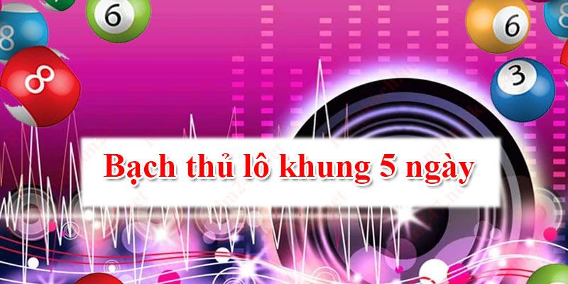 3 lý do nên bắt bạch thủ lô khung 5 ngày